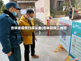 吉林省疫情扫码设备(吉林防疫二维码)