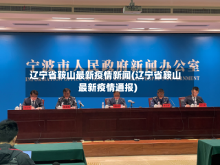 辽宁省鞍山最新疫情新闻(辽宁省鞍山最新疫情通报)
