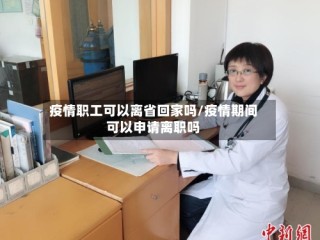 疫情职工可以离省回家吗/疫情期间可以申请离职吗