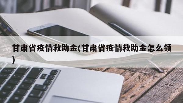 甘肃省疫情救助金(甘肃省疫情救助金怎么领)