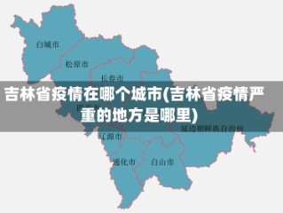吉林省疫情在哪个城市(吉林省疫情严重的地方是哪里)