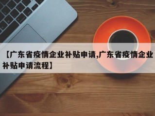 【广东省疫情企业补贴申请,广东省疫情企业补贴申请流程】