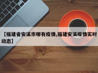 【福建省安溪市哪有疫情,福建安溪疫情实时动态】