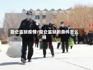 昆仑监狱疫情/昆仑监狱的条件怎么样