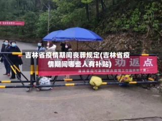 吉林省疫情期间丧葬规定(吉林省疫情期间哪些人有补贴)