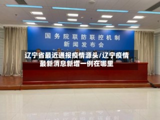 辽宁省最近通报疫情源头/辽宁疫情最新消息新增一例在哪里