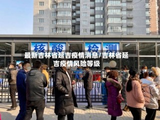 最新吉林省延吉疫情消息/吉林省延吉疫情风险等级