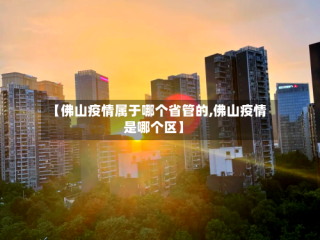 【佛山疫情属于哪个省管的,佛山疫情是哪个区】