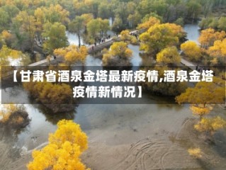 【甘肃省酒泉金塔最新疫情,酒泉金塔疫情新情况】