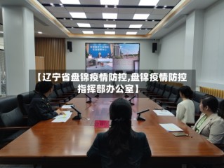 【辽宁省盘锦疫情防控,盘锦疫情防控指挥部办公室】