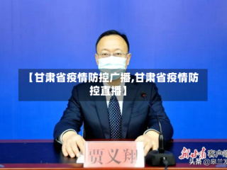 【甘肃省疫情防控广播,甘肃省疫情防控直播】