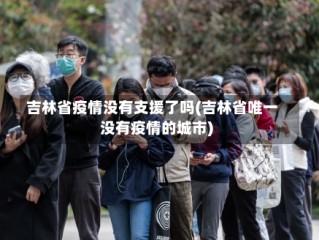 吉林省疫情没有支援了吗(吉林省唯一没有疫情的城市)