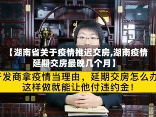 【湖南省关于疫情推迟交房,湖南疫情延期交房最晚几个月】