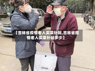【吉林省疫情老人买菜补贴,吉林省疫情老人买菜补贴多少】