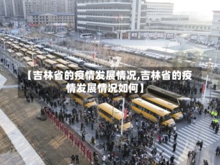 【吉林省的疫情发展情况,吉林省的疫情发展情况如何】