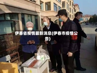 伊春省疫情最新消息(伊春市疫情公告)