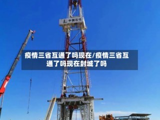 疫情三省互通了吗现在/疫情三省互通了吗现在封城了吗