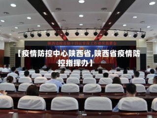 【疫情防控中心陕西省,陕西省疫情防控指挥办】