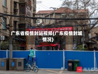 广东省疫情封站视频(广东疫情封城情况)