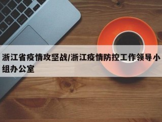 浙江省疫情攻坚战/浙江疫情防控工作领导小组办公室