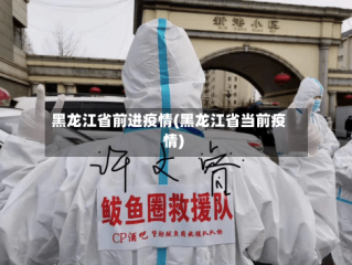 黑龙江省前进疫情(黑龙江省当前疫情)