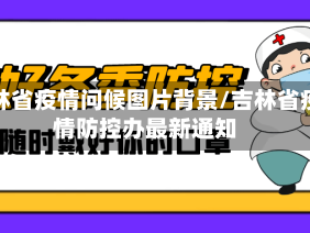 吉林省疫情问候图片背景/吉林省疫情防控办最新通知