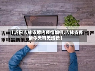 【近日吉林省境内疫情如何,吉林省疫情今天有无增长】