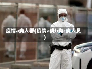 疫情a类人群(疫情a类b类c类人员)