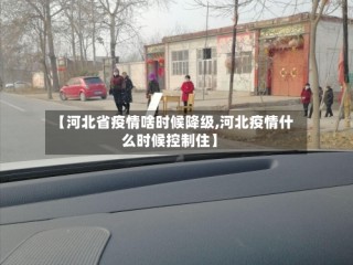 【河北省疫情啥时候降级,河北疫情什么时候控制住】