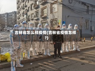 吉林省怎么样疫情(吉林省疫情怎样?)