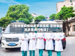 【吉林省疫情隔离审批流程,吉林省隔离政策询问电话】