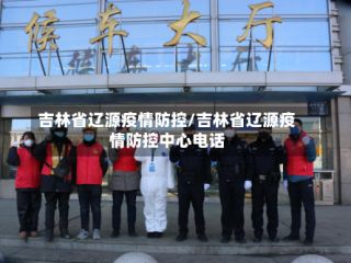 吉林省辽源疫情防控/吉林省辽源疫情防控中心电话