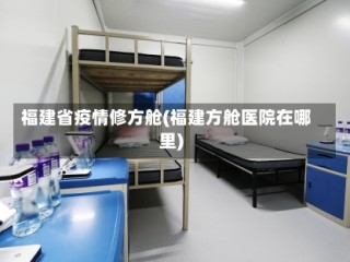 福建省疫情修方舱(福建方舱医院在哪里)