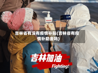 吉林省有没有疫情补贴(吉林省有疫情补助金吗)