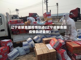 辽宁省鲅鱼圈疫情轨迹(辽宁省鲅鱼圈疫情轨迹最新)