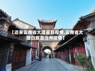 【近来云南省大理最新疫情,云南省大理白族自治州疫情】
