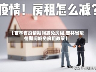 【吉林省疫情期间减免房租,吉林省疫情期间减免房租政策】