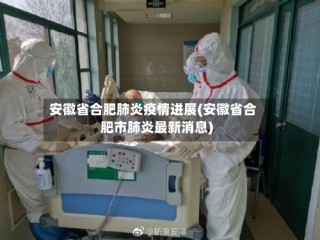 安徽省合肥肺炎疫情进展(安徽省合肥市肺炎最新消息)
