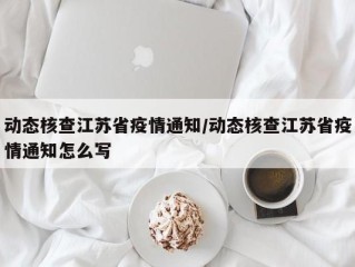 动态核查江苏省疫情通知/动态核查江苏省疫情通知怎么写