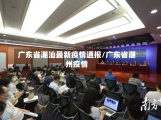 广东省潮汕最新疫情通报/广东省潮州疫情