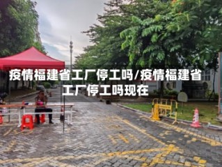 疫情福建省工厂停工吗/疫情福建省工厂停工吗现在