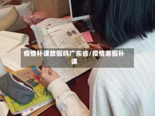 疫情补课放假吗广东省/疫情寒假补课