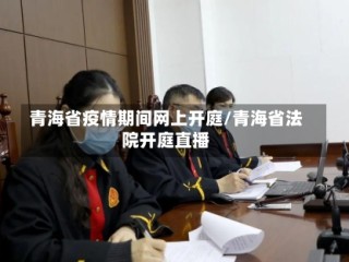 青海省疫情期间网上开庭/青海省法院开庭直播
