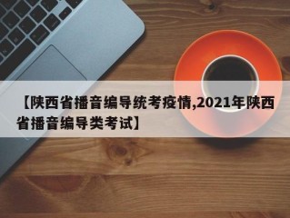 【陕西省播音编导统考疫情,2021年陕西省播音编导类考试】
