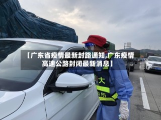【广东省疫情最新封路通知,广东疫情高速公路封闭最新消息】