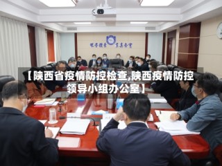 【陕西省疫情防控检查,陕西疫情防控领导小组办公室】