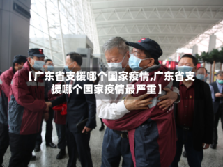 【广东省支援哪个国家疫情,广东省支援哪个国家疫情最严重】