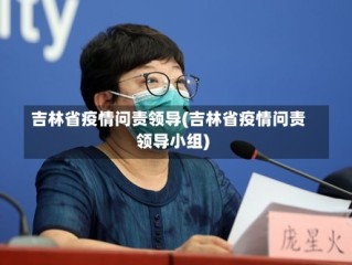 吉林省疫情问责领导(吉林省疫情问责领导小组)