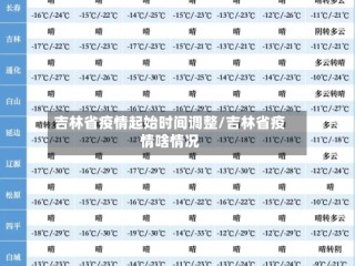 吉林省疫情起始时间调整/吉林省疫情啥情况