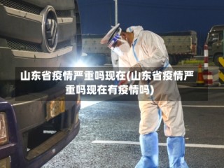 山东省疫情严重吗现在(山东省疫情严重吗现在有疫情吗)